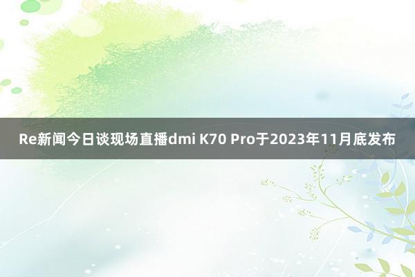 Re新闻今日谈现场直播dmi K70 Pro于2023年11月底发布